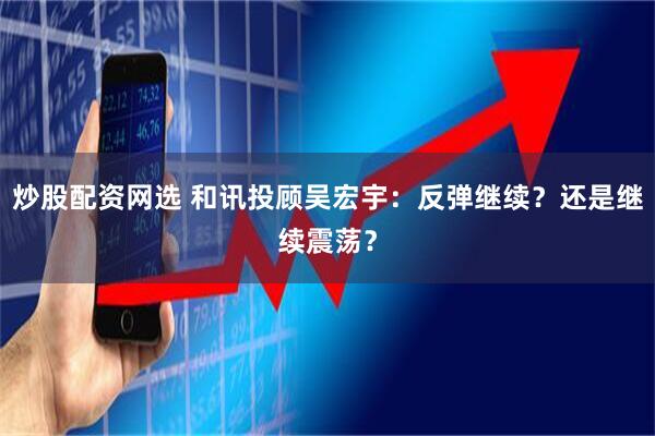 炒股配资网选 和讯投顾吴宏宇：反弹继续？还是继续震荡？