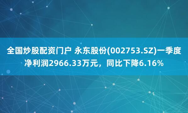全国炒股配资门户 永东股份(002753.SZ)一季度净利润2966.33万元，同比下降6.16%