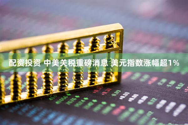 配资投资 中美关税重磅消息 美元指数涨幅超1%