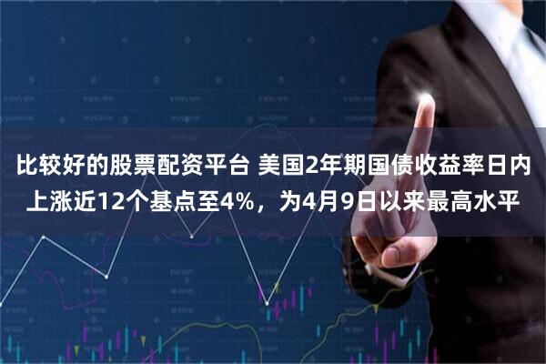 比较好的股票配资平台 美国2年期国债收益率日内上涨近12个基点至4%，为4月9日以来最高水平