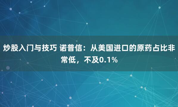 炒股入门与技巧 诺普信：从美国进口的原药占比非常低，不及0.1%