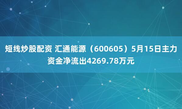 短线炒股配资 汇通能源（600605）5月15日主力资金净流出4269.78万元