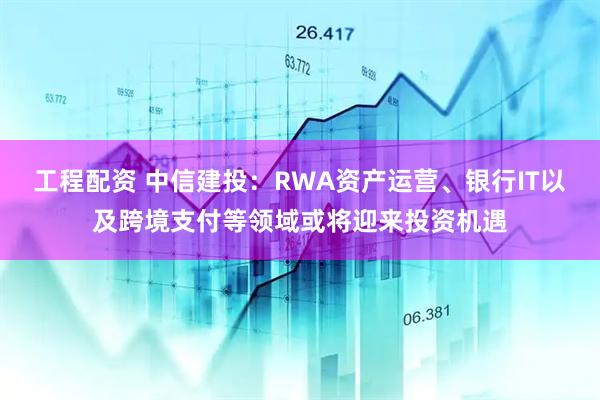 工程配资 中信建投：RWA资产运营、银行IT以及跨境支付等领域或将迎来投资机遇