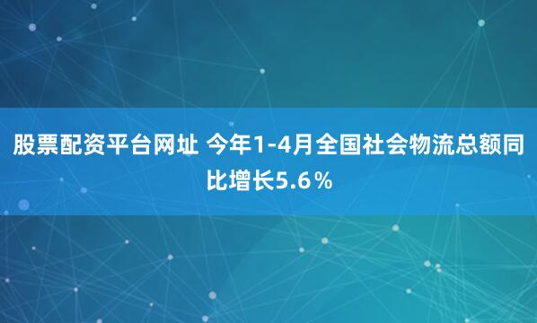 股票配资平台网址 今年1-4月全国社会物流总额同比增长5.6％