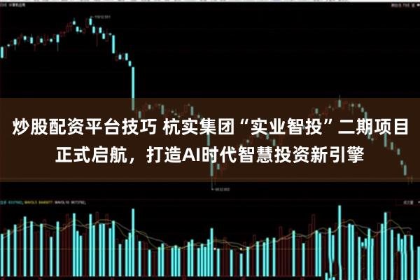 炒股配资平台技巧 杭实集团“实业智投”二期项目正式启航，打造AI时代智慧投资新引擎