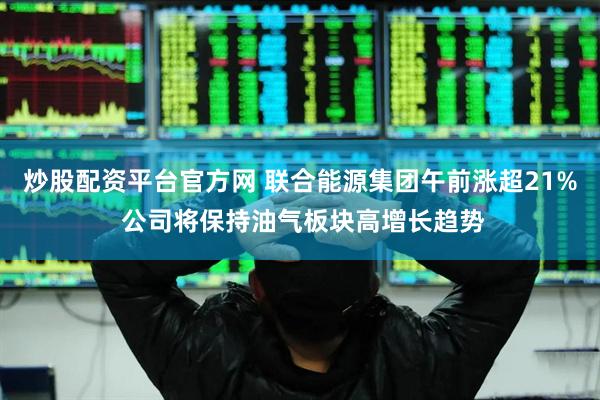 炒股配资平台官方网 联合能源集团午前涨超21% 公司将保持油气板块高增长趋势