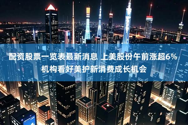配资股票一览表最新消息 上美股份午前涨超6% 机构看好美护新消费成长机会