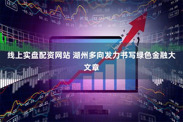 线上实盘配资网站 湖州多向发力书写绿色金融大文章