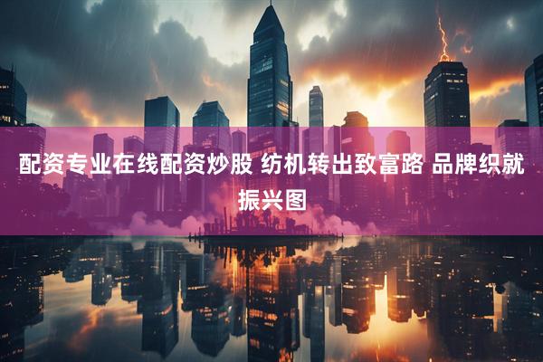 配资专业在线配资炒股 纺机转出致富路 品牌织就振兴图