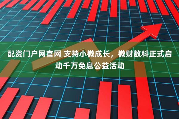 配资门户网官网 支持小微成长，微财数科正式启动千万免息公益活动