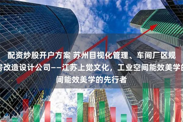 配资炒股开户方案 苏州目视化管理、车间厂区规划、厂房改造设计公司——江苏上觉文化，工业空间能效美学的先行者