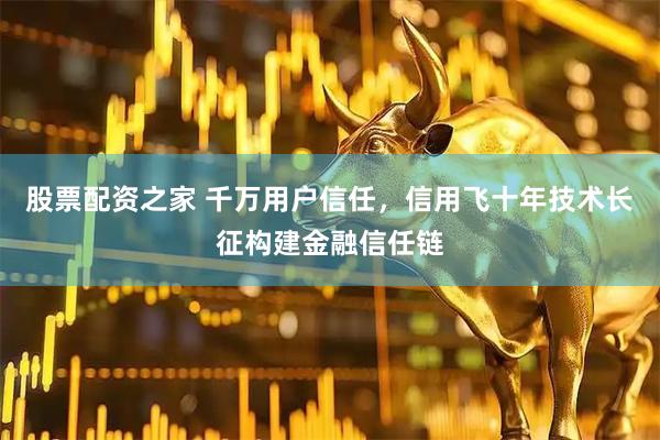 股票配资之家 千万用户信任，信用飞十年技术长征构建金融信任链