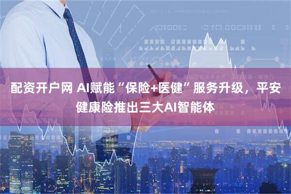 配资开户网 AI赋能“保险+医健”服务升级，平安健康险推出三大AI智能体