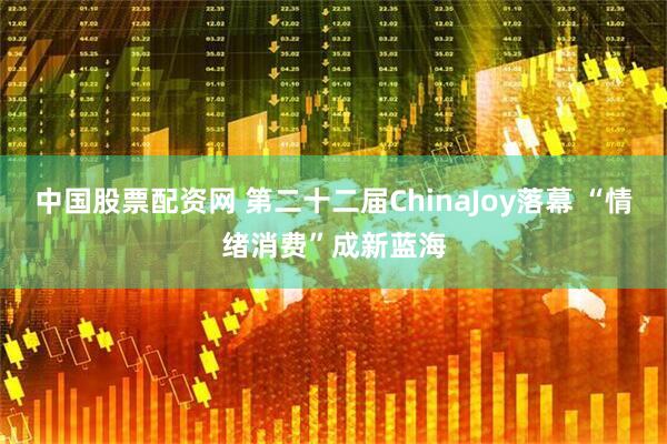 中国股票配资网 第二十二届ChinaJoy落幕 “情绪消费”成新蓝海