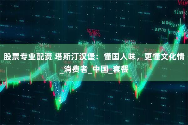 股票专业配资 塔斯汀汉堡：懂国人味，更懂文化情_消费者_中国_套餐