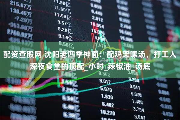 配资查股网 沈阳老四季抻面：配鸡架嗦汤，打工人深夜食堂的顶配_小时_辣椒油_汤底