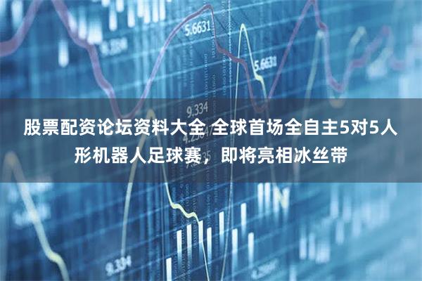 股票配资论坛资料大全 全球首场全自主5对5人形机器人足球赛，即将亮相冰丝带