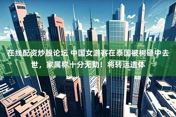 在线配资炒股论坛 中国女游客在泰国被树砸中去世，家属称十分无助！将转运遗体