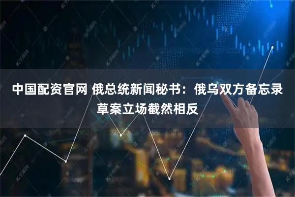中国配资官网 俄总统新闻秘书：俄乌双方备忘录草案立场截然相反