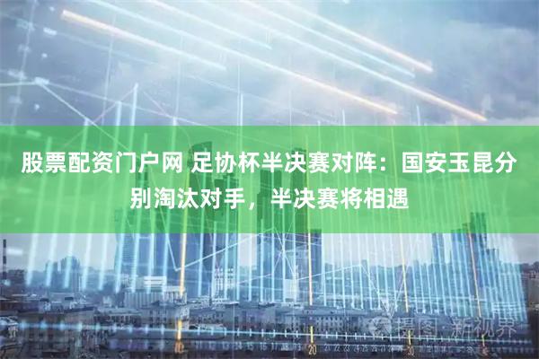 股票配资门户网 足协杯半决赛对阵：国安玉昆分别淘汰对手，半决赛将相遇