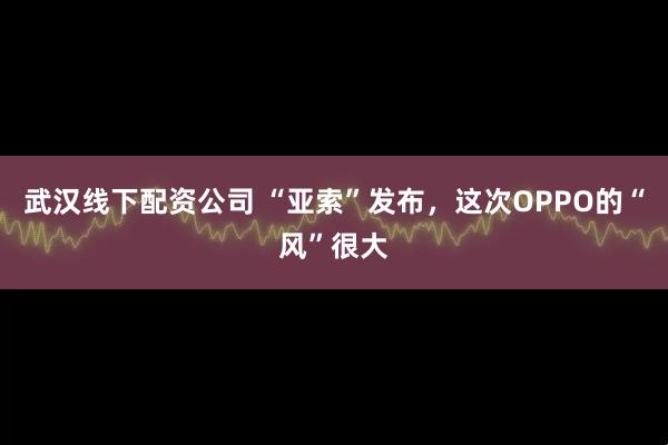 武汉线下配资公司 “亚索”发布，这次OPPO的“风”很大