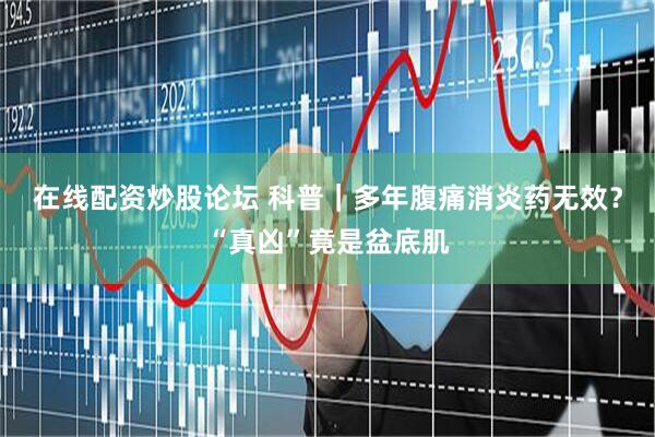 在线配资炒股论坛 科普｜多年腹痛消炎药无效？“真凶”竟是盆底肌