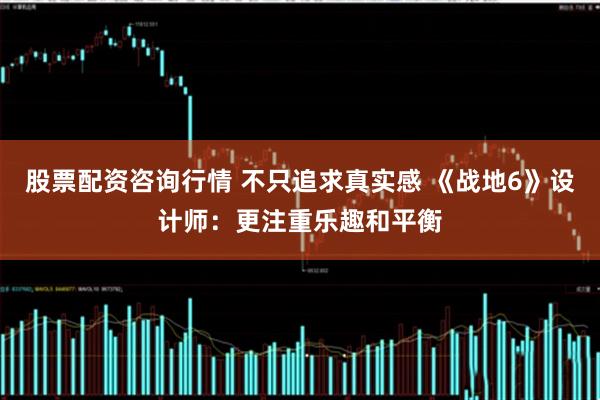 股票配资咨询行情 不只追求真实感 《战地6》设计师：更注重乐趣和平衡