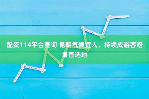 配资114平台查询 昆明气候宜人，持续成游客避暑首选地
