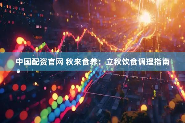 中国配资官网 秋来食养：立秋饮食调理指南