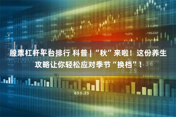 股票杠杆平台排行 科普 | “秋”来啦！这份养生攻略让你轻松应对季节“换档”！