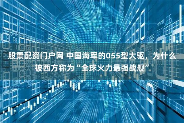 股票配资门户网 中国海军的055型大驱，为什么被西方称为“全球火力最强战舰”