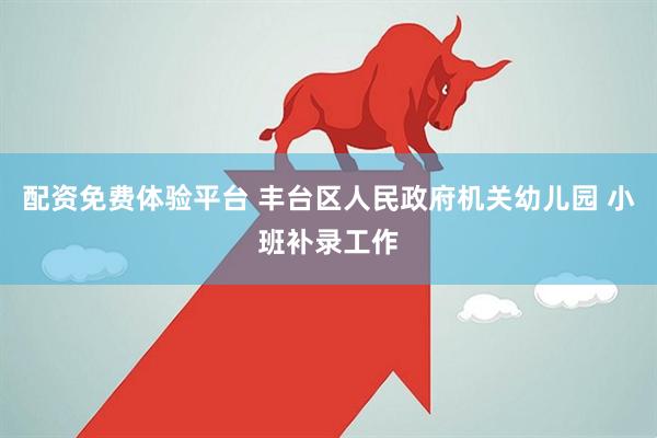 配资免费体验平台 丰台区人民政府机关幼儿园 小班补录工作