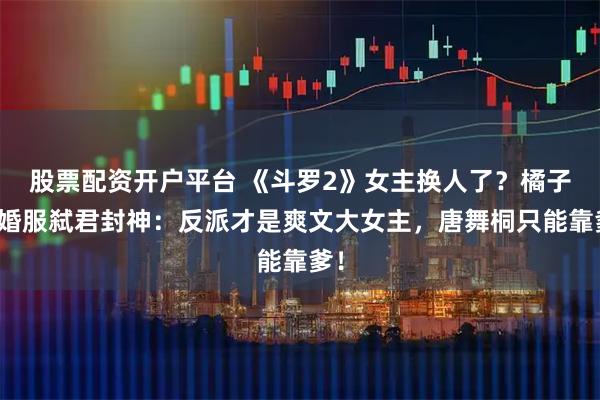 股票配资开户平台 《斗罗2》女主换人了？橘子穿婚服弑君封神：反派才是爽文大女主，唐舞桐只能靠爹！