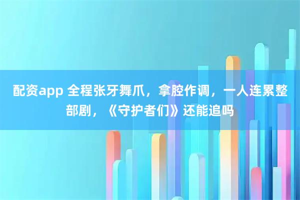 配资app 全程张牙舞爪，拿腔作调，一人连累整部剧，《守护者们》还能追吗