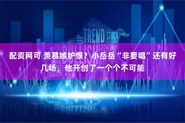配资网可 羡慕嫉妒恨？小岳岳“非要唱”还有好几场，他开创了一个个不可能
