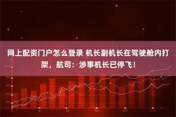 网上配资门户怎么登录 机长副机长在驾驶舱内打架，航司：涉事机长已停飞！
