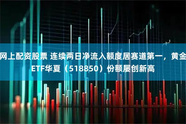 网上配资股票 连续两日净流入额度居赛道第一，黄金ETF华夏（518850）份额屡创新高