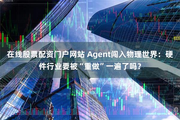 在线股票配资门户网站 Agent闯入物理世界：硬件行业要被“重做”一遍了吗？