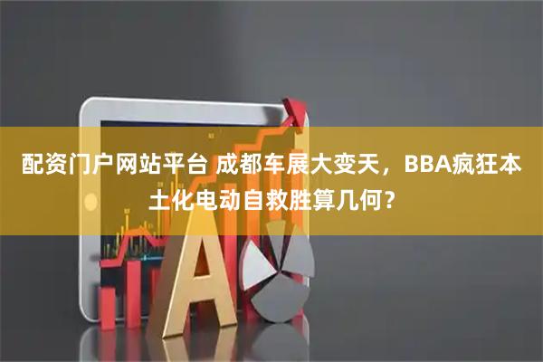 配资门户网站平台 成都车展大变天,BBA疯狂本土化电动自救胜算几何?