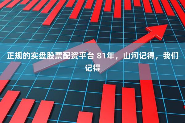正规的实盘股票配资平台 81年，山河记得，我们记得