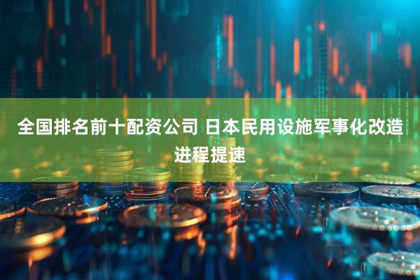 全国排名前十配资公司 日本民用设施军事化改造进程提速
